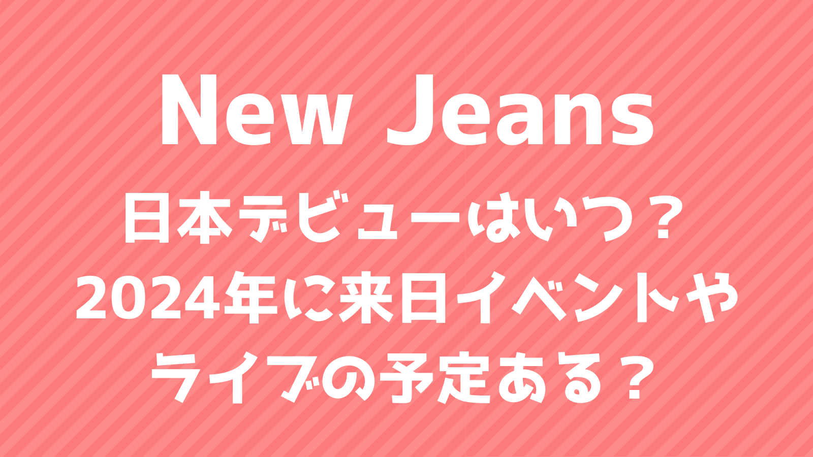 New Jeans日本デビューはいつ？2024年に来日イベントやライブの予定ある？